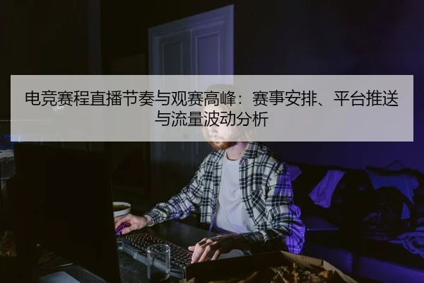 电竞赛程直播节奏与观赛高峰：赛事安排、平台推送与流量波动分析