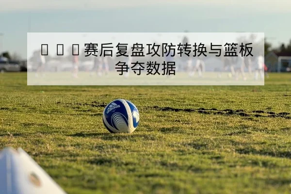 德甲球队射门效率和进攻转换指标说明
